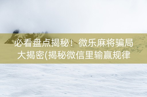 必看盘点揭秘！微乐麻将骗局大揭密(揭秘微信里输赢规律)
