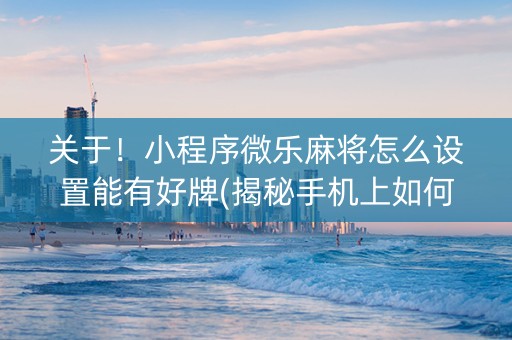关于！小程序微乐麻将怎么设置能有好牌(揭秘手机上如何让牌变好)