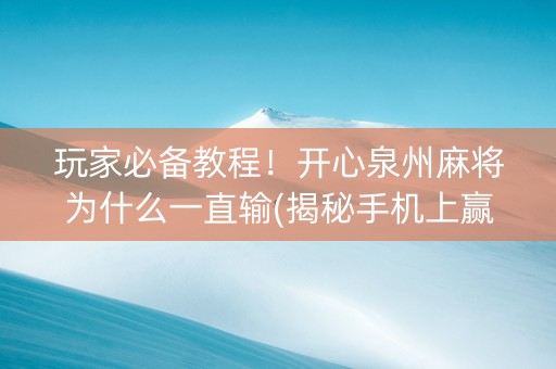 玩家必备教程！开心泉州麻将为什么一直输(揭秘手机上赢牌技巧)