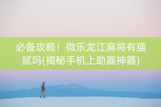 必备攻略！微乐龙江麻将有猫腻吗(揭秘手机上助赢神器)