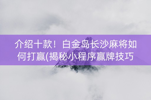 介绍十款！白金岛长沙麻将如何打赢(揭秘小程序赢牌技巧)