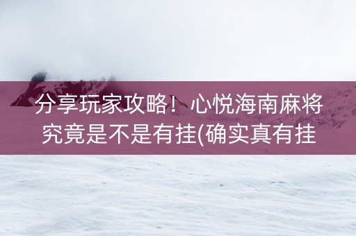 分享玩家攻略！心悦海南麻将究竟是不是有挂(确实真有挂)