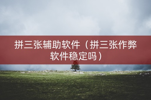 拼三张辅助软件（拼三张作弊软件稳定吗）