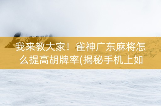 我来教大家！雀神广东麻将怎么提高胡牌率(揭秘手机上如何让牌变好)