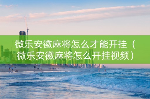 微乐安徽麻将怎么才能开挂（微乐安徽麻将怎么开挂视频）