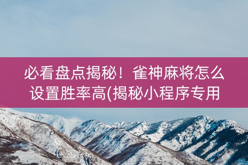 必看盘点揭秘！雀神麻将怎么设置胜率高(揭秘小程序专用神器下载)