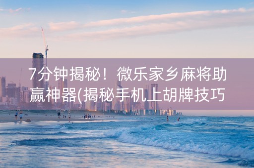 7分钟揭秘！微乐家乡麻将助赢神器(揭秘手机上胡牌技巧)