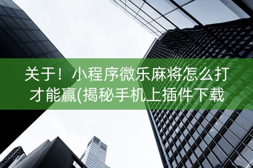 关于！小程序微乐麻将怎么打才能赢(揭秘手机上插件下载)