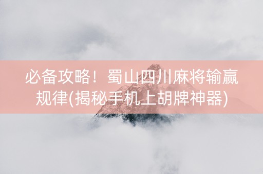 必备攻略！蜀山四川麻将输赢规律(揭秘手机上胡牌神器)