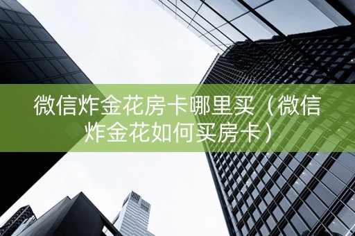 微信炸金花房卡哪里买（微信炸金花如何买房卡）