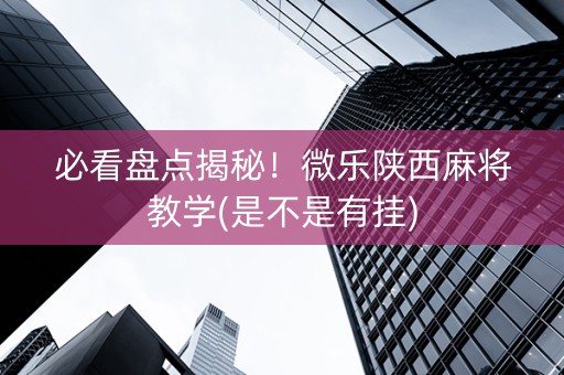 必看盘点揭秘！微乐陕西麻将教学(是不是有挂)