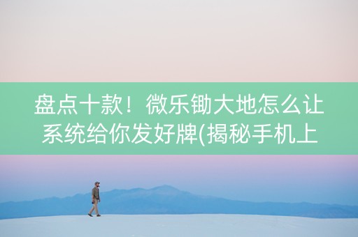 盘点十款！微乐锄大地怎么让系统给你发好牌(揭秘手机上赢的秘诀)