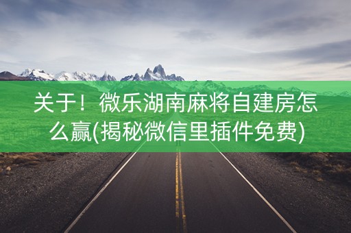 关于！微乐湖南麻将自建房怎么赢(揭秘微信里插件免费)