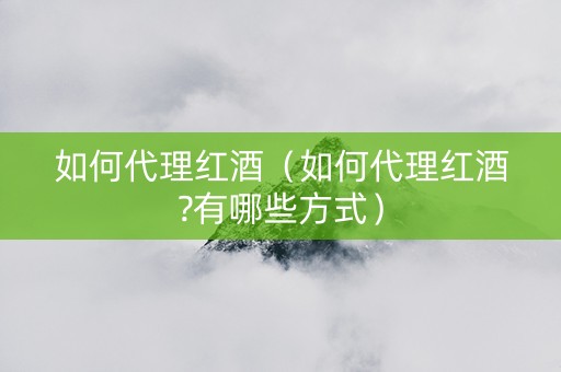如何代理红酒（如何代理红酒?有哪些方式）