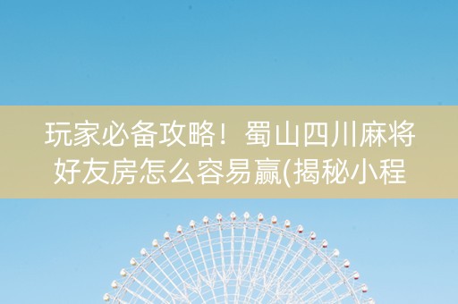 玩家必备攻略！蜀山四川麻将好友房怎么容易赢(揭秘小程序辅牌器)