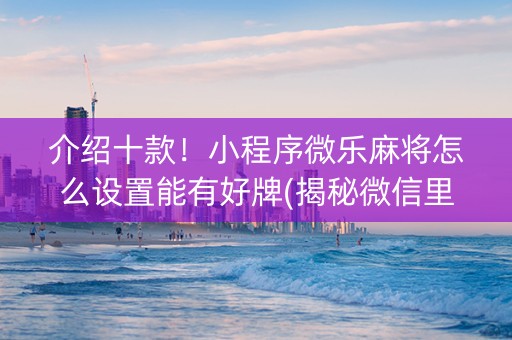 介绍十款！小程序微乐麻将怎么设置能有好牌(揭秘微信里胜率到哪调)