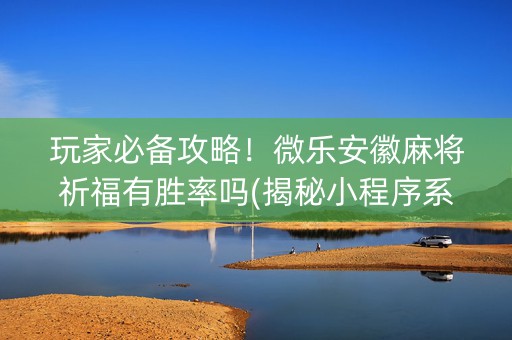 玩家必备攻略！微乐安徽麻将祈福有胜率吗(揭秘小程序系统发好牌)