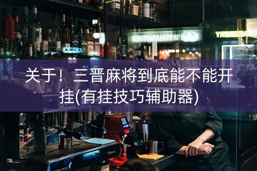 关于！三晋麻将到底能不能开挂(有挂技巧辅助器)