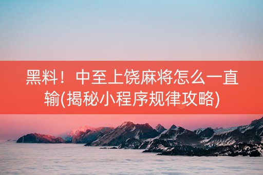 黑料！中至上饶麻将怎么一直输(揭秘小程序规律攻略)