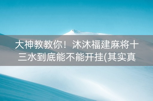 大神教教你！沐沐福建麻将十三水到底能不能开挂(其实真的确实有挂)