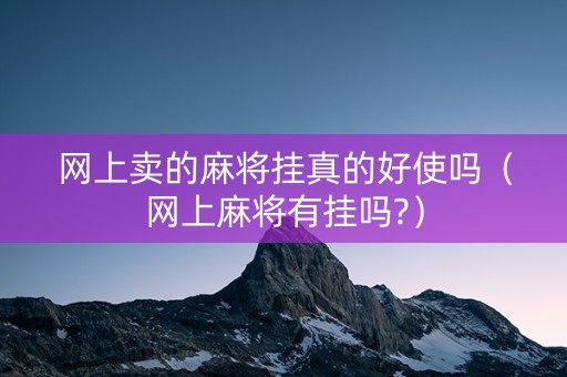 网上卖的麻将挂真的好使吗（网上麻将有挂吗?）