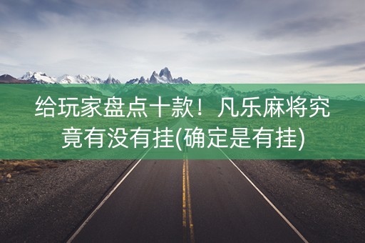 给玩家盘点十款！凡乐麻将究竟有没有挂(确定是有挂)