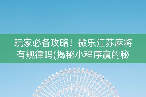 玩家必备攻略！微乐江苏麻将有规律吗(揭秘小程序赢的秘诀)