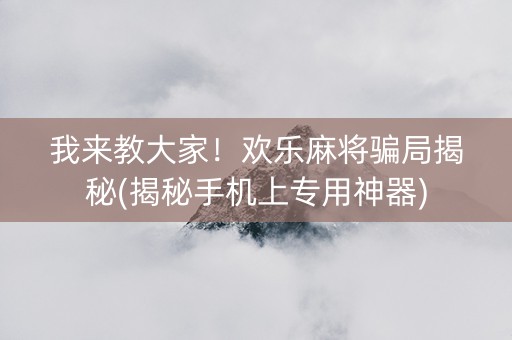 我来教大家！欢乐麻将骗局揭秘(揭秘手机上专用神器)