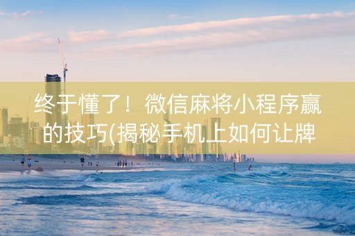 终于懂了！微信麻将小程序赢的技巧(揭秘手机上如何让牌变好)