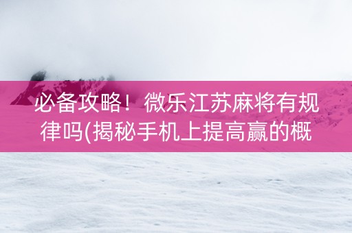 必备攻略！微乐江苏麻将有规律吗(揭秘手机上提高赢的概率)