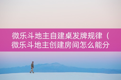 微乐斗地主自建桌发牌规律（微乐斗地主创建房间怎么能分到好牌）