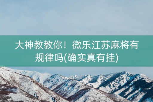 大神教教你！微乐江苏麻将有规律吗(确实真有挂)