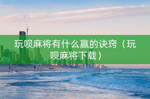 玩呗麻将有什么赢的诀窍（玩呗麻将下载）