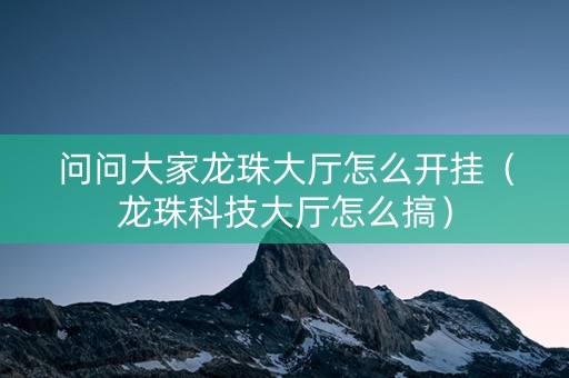 问问大家龙珠大厅怎么开挂（龙珠科技大厅怎么搞）