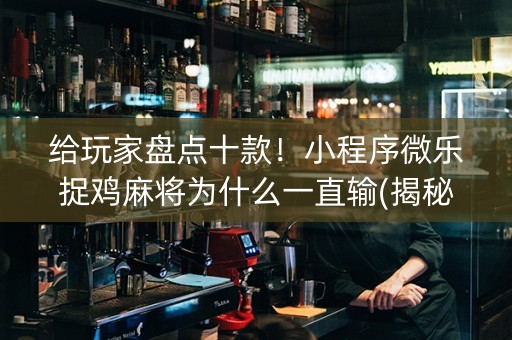 给玩家盘点十款！小程序微乐捉鸡麻将为什么一直输(揭秘小程序插件免费)
