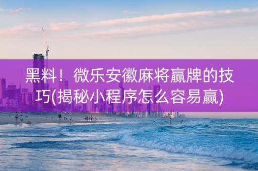 黑料！微乐安徽麻将赢牌的技巧(揭秘小程序怎么容易赢)