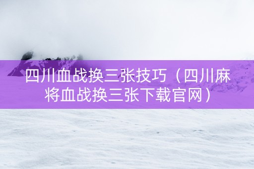 四川血战换三张技巧（四川麻将血战换三张下载官网）