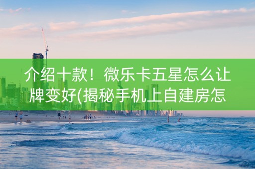 介绍十款！微乐卡五星怎么让牌变好(揭秘手机上自建房怎么赢)