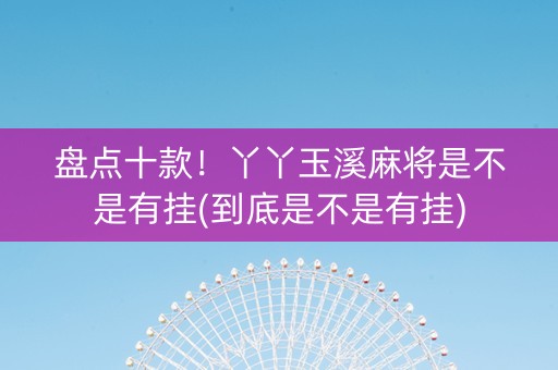 盘点十款！丫丫玉溪麻将是不是有挂(到底是不是有挂)