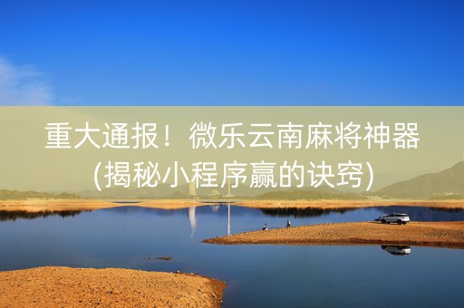 重大通报！微乐云南麻将神器(揭秘小程序赢的诀窍)