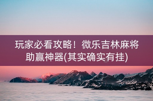 玩家必看攻略！微乐吉林麻将助赢神器(其实确实有挂)