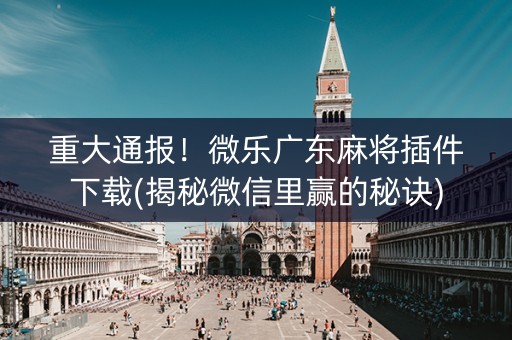 重大通报！微乐广东麻将插件下载(揭秘微信里赢的秘诀)