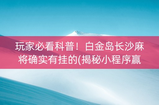 玩家必看科普！白金岛长沙麻将确实有挂的(揭秘小程序赢的诀窍)