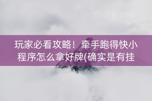 玩家必看攻略！牵手跑得快小程序怎么拿好牌(确实是有挂的)
