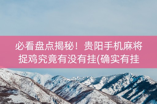 必看盘点揭秘！贵阳手机麻将捉鸡究竟有没有挂(确实有挂吗)