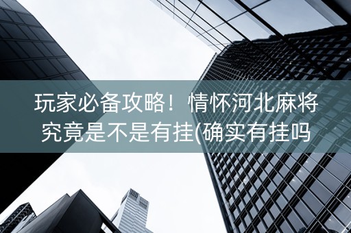 玩家必备攻略！情怀河北麻将究竟是不是有挂(确实有挂吗)
