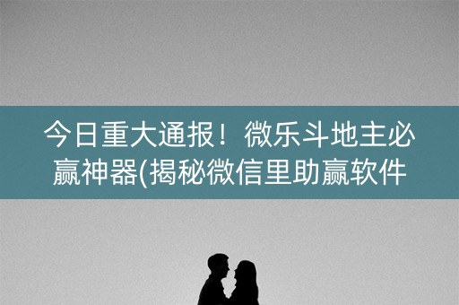 今日重大通报！微乐斗地主必赢神器(揭秘微信里助赢软件)