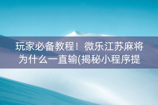 玩家必备教程！微乐江苏麻将为什么一直输(揭秘小程序提高胜率)