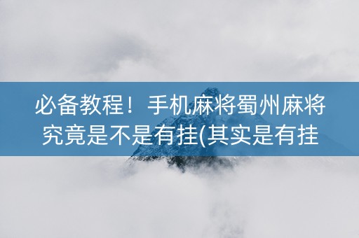 必备教程！手机麻将蜀州麻将究竟是不是有挂(其实是有挂的)