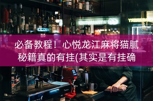 必备教程！心悦龙江麻将猫腻秘籍真的有挂(其实是有挂确实有挂)